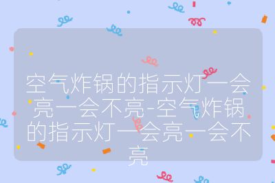 空气炸锅的指示灯一会亮一会不亮-空气炸锅的指示灯一会亮一会不亮