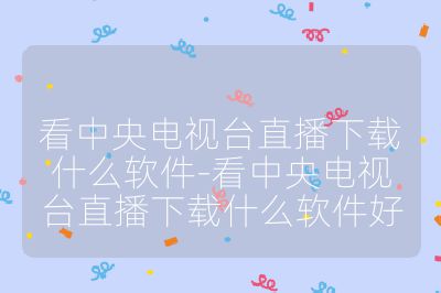 看中央电视台直播下载什么软件-看中央电视台直播下载什么软件好