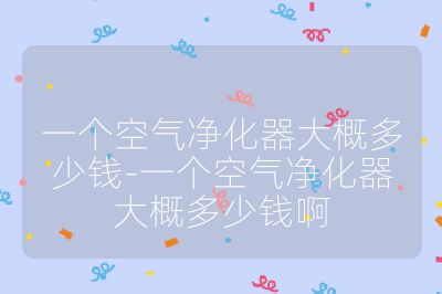 一个空气净化器大概多少钱-一个空气净化器大概多少钱啊