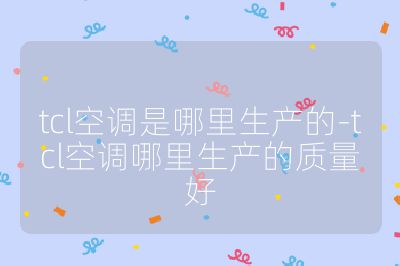 tcl空调是哪里生产的-tcl空调哪里生产的质量好