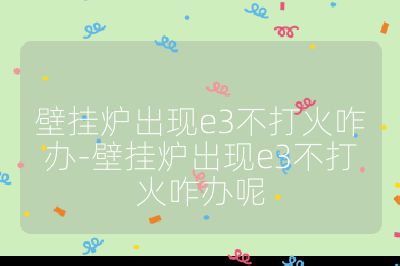 壁挂炉出现e3不打火咋办-壁挂炉出现e3不打火咋办呢