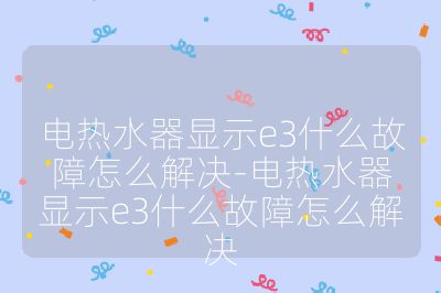 电热水器显示e3什么故障怎么解决-电热水器显示e3什么故障怎么解决