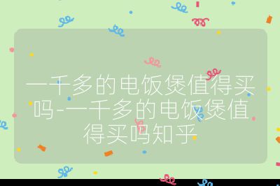 一千多的电饭煲值得买吗-一千多的电饭煲值得买吗知乎