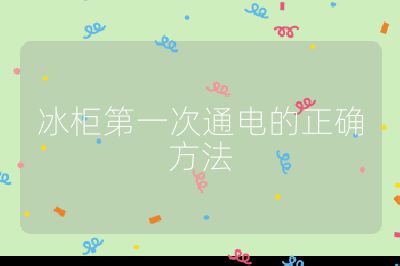 冰柜第一次通电的正确方法