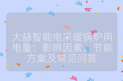大赫智能电采暖锅炉用电量：影响因素、节能方案及常见问答