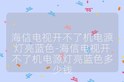 海信电视开不了机电源灯亮蓝色-海信电视开不了机电源灯亮蓝色多少钱