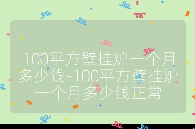 100平方壁挂炉一个月多少钱-100平方壁挂炉一个月多少钱正常