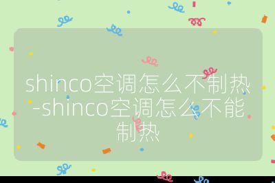 shinco空调怎么不制热-shinco空调怎么不能制热