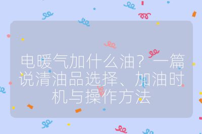 电暖气加什么油？一篇说清油品选择、加油时机与操作方法