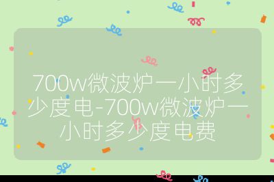 700w微波炉一小时多少度电-700w微波炉一小时多少度电费