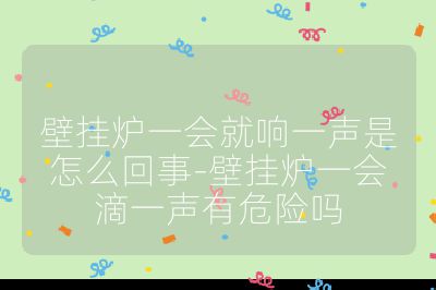 壁挂炉一会就响一声是怎么回事-壁挂炉一会滴一声有危险吗