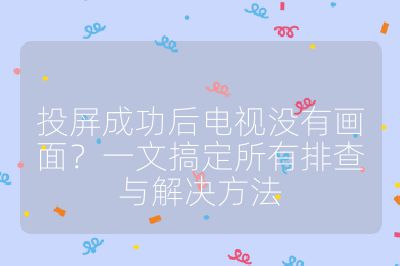 投屏成功后电视没有画面？一文搞定所有排查与解决方法