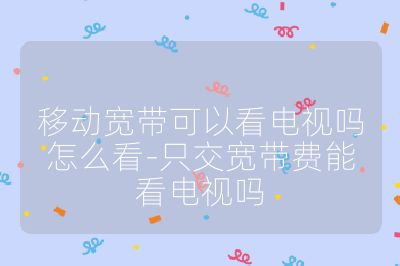 移动宽带可以看电视吗怎么看-只交宽带费能看电视吗