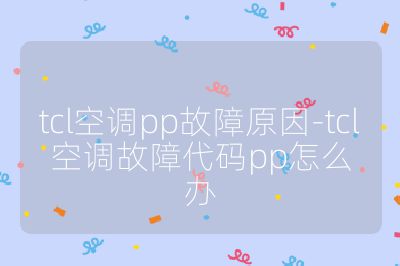 tcl空调pp故障原因-tcl空调故障代码pp怎么办