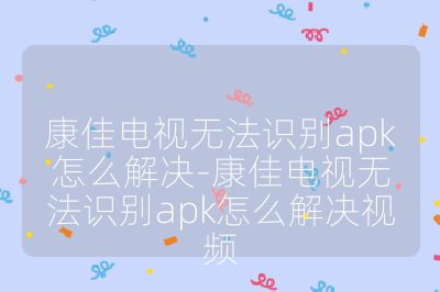 康佳电视无法识别apk怎么解决-康佳电视无法识别apk怎么解决视频