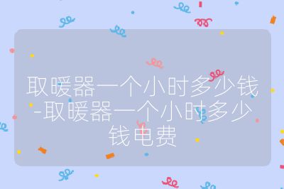 取暖器一个小时多少钱-取暖器一个小时多少钱电费