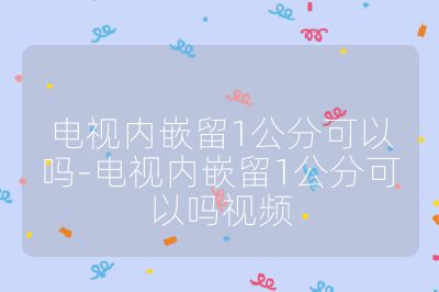 电视内嵌留1公分可以吗-电视内嵌留1公分可以吗视频