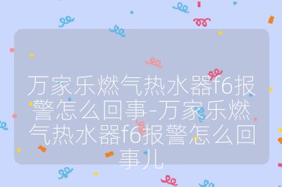 万家乐燃气热水器f6报警怎么回事-万家乐燃气热水器f6报警怎么回事儿