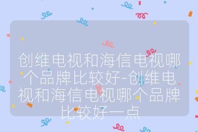 创维电视和海信电视哪个品牌比较好-创维电视和海信电视哪个品牌比较好一点