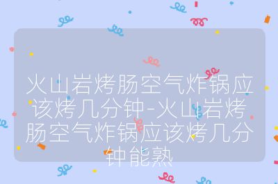 火山岩烤肠空气炸锅应该烤几分钟-火山岩烤肠空气炸锅应该烤几分钟能熟