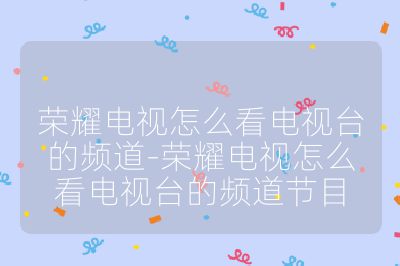 荣耀电视怎么看电视台的频道-荣耀电视怎么看电视台的频道节目