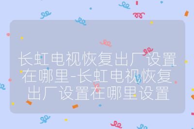 长虹电视恢复出厂设置在哪里-长虹电视恢复出厂设置在哪里设置
