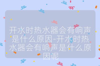 开水时热水器会有响声是什么原因-开水时热水器会有响声是什么原因呢