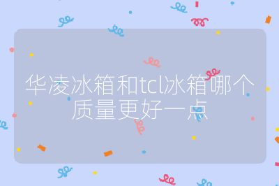 华凌冰箱和tcl冰箱哪个质量更好一点
