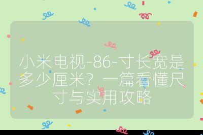 小米电视-86-寸长宽是多少厘米?一篇看懂尺寸与实用攻略