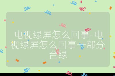 电视绿屏怎么回事-电视绿屏怎么回事一部分台绿