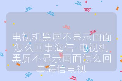 电视机黑屏不显示画面怎么回事海信-电视机黑屏不显示画面怎么回事海信电视