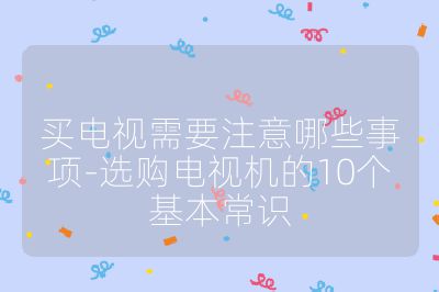买电视需要注意哪些事项-选购电视机的10个基本常识