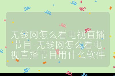 无线网怎么看电视直播节目-无线网怎么看电视直播节目用什么软件