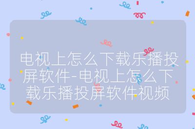 电视上怎么下载乐播投屏软件-电视上怎么下载乐播投屏软件视频