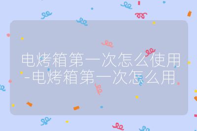 电烤箱第一次怎么使用-电烤箱第一次怎么用