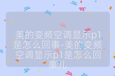 美的变频空调显示p1是怎么回事-美的变频空调显示p1是怎么回事儿