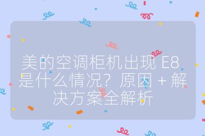 美的空调柜机出现 E8 是什么情况?原因 + 解决方案全解析