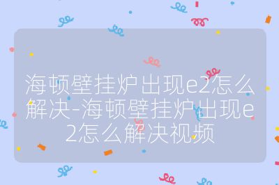 海顿壁挂炉出现e2怎么解决-海顿壁挂炉出现e2怎么解决视频
