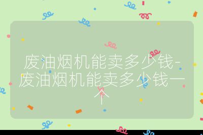 废油烟机能卖多少钱-废油烟机能卖多少钱一个