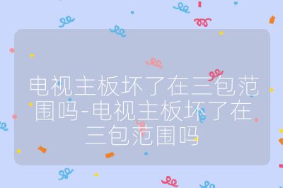 电视主板坏了在三包范围吗-电视主板坏了在三包范围吗