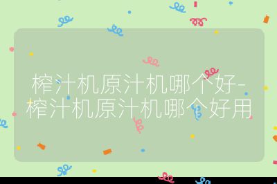 榨汁机原汁机哪个好-榨汁机原汁机哪个好用