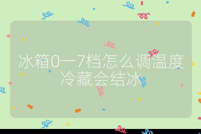 冰箱0一7档怎么调温度冷藏会结冰