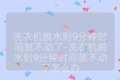 洗衣机脱水到9分钟时间就不动了-洗衣机脱水到9分钟时间就不动了怎么办