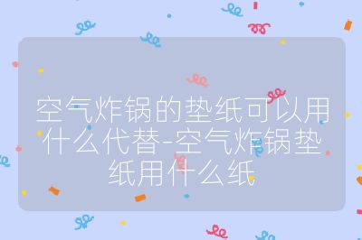 空气炸锅的垫纸可以用什么代替-空气炸锅垫纸用什么纸