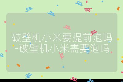 破壁机小米要提前泡吗-破壁机小米需要泡吗