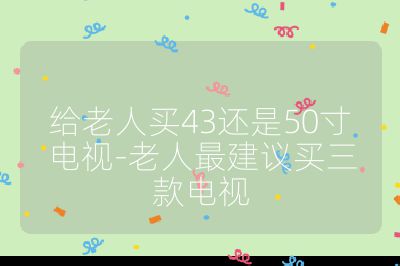 给老人买43还是50寸电视-老人最建议买三款电视
