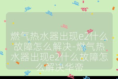 燃气热水器出现e2什么故障怎么解决-燃气热水器出现e2什么故障怎么解决华帝