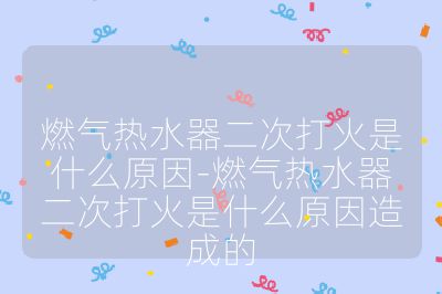 燃气热水器二次打火是什么原因-燃气热水器二次打火是什么原因造成的