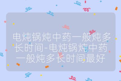 电炖锅炖中药一般炖多长时间-电炖锅炖中药一般炖多长时间最好