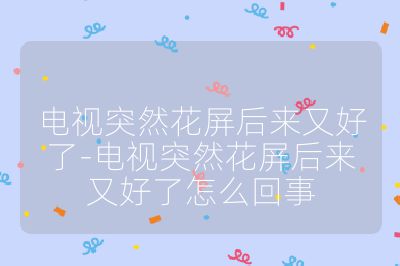 电视突然花屏后来又好了-电视突然花屏后来又好了怎么回事